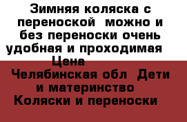 Зимняя коляска с переноской, можно и без переноски.очень удобная и проходимая. › Цена ­ 6 000 - Челябинская обл. Дети и материнство » Коляски и переноски   